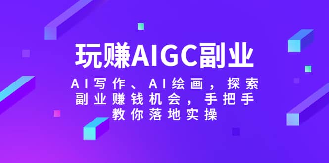 玩赚AIGC副业-AI写作、AI绘画，探索副业赚钱机会，手把手教你落地实操 - 维兴科技-维兴科技
