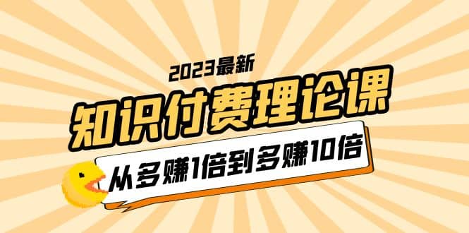 2023知识付费理论课，从多赚1倍到多赚10倍（10节视频课） - 维兴科技-维兴科技