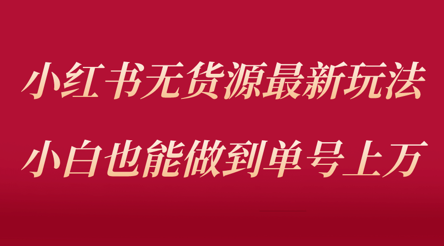 小红书无货源最新螺旋起号玩法，电商小白也能做到单号上万（收费3980） - 维兴科技-维兴科技