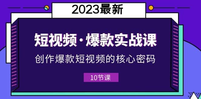 2023短视频·爆款实战课，创作·爆款短视频的核心·密码（10节视频课） - 维兴科技-维兴科技