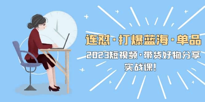 连怼·打爆蓝海·单品，2023短视频·带货好物分享·实战课 - 维兴科技-维兴科技