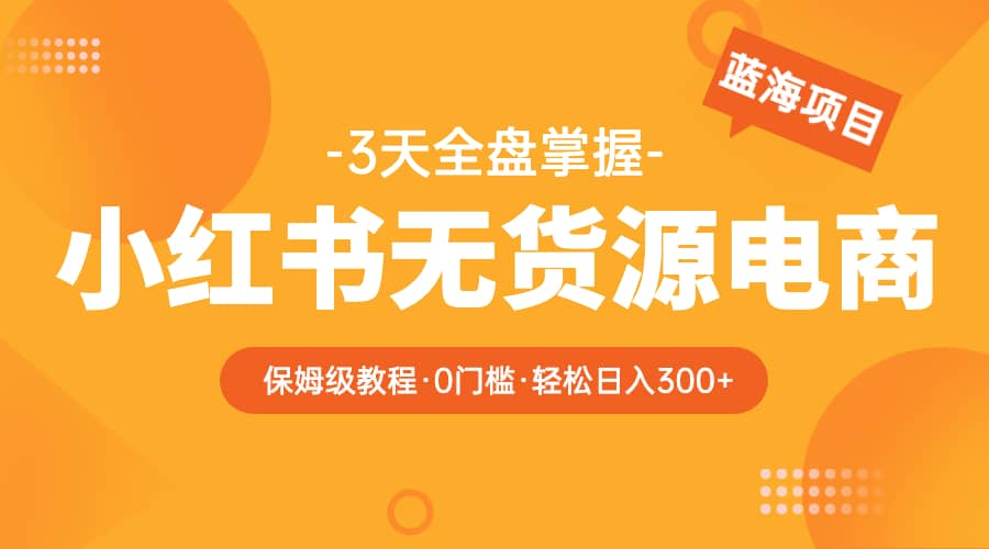 2023小红书无货源电商【保姆级教程从0到日入300】爆单3W - 维兴科技-维兴科技