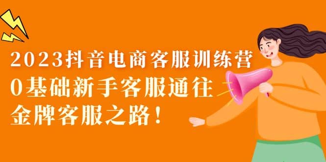2023抖音·电商客服训练营：0基础新手客服通往金牌客服之路 - 维兴科技-维兴科技