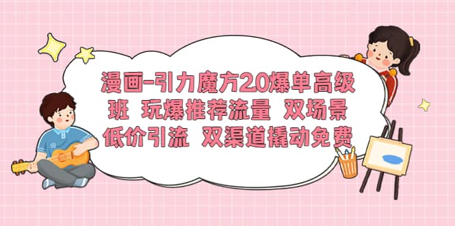 漫画-引力魔方2.0爆单高级班 玩爆推荐流量 双场景低价引流 双渠道撬动免费 - 维兴科技-维兴科技
