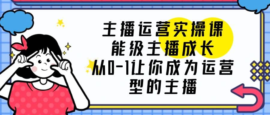 主播运营实操课，能级-主播成长，从0-1让你成为运营型的主播 - 维兴科技-维兴科技