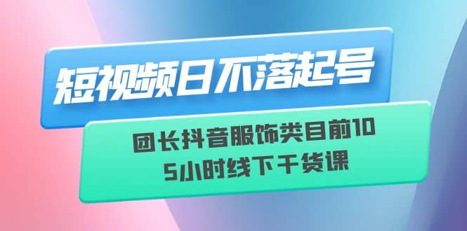 短视频日不落起号【6月11线下课】团长抖音服饰类目前10 5小时线下干货课 - 维兴科技-维兴科技