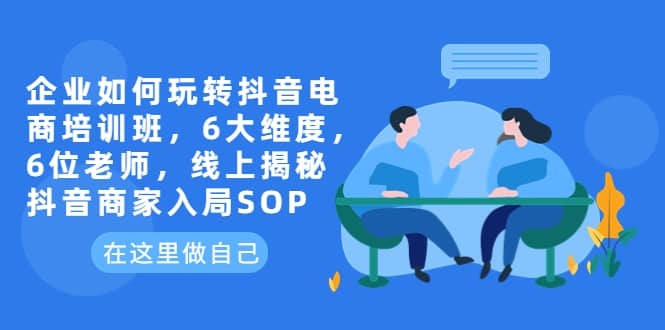企业如何玩转抖音电商培训班，6大维度，6位老师，线上揭秘抖音商家入局SOP - 维兴科技-维兴科技