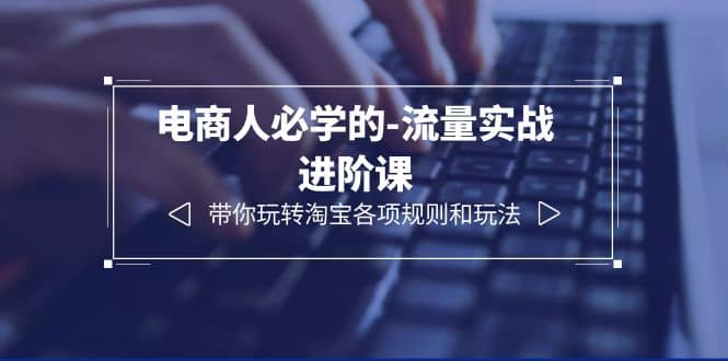 电商人必学的-流量实战进阶课：带你玩转淘宝各项规则和玩法（12节课） - 维兴科技-维兴科技