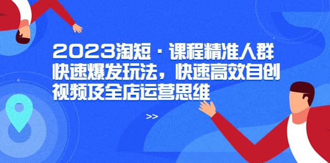 2023淘短·课程精准人群快速爆发玩法，快速高效自创视频及全店运营思维 - 维兴科技-维兴科技
