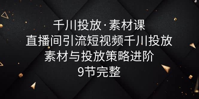 千川投放·素材课：直播间引流短视频千川投放素材与投放策略进阶，9节完整 - 维兴科技-维兴科技