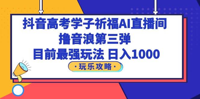 抖音高考学子祈福AI直播间，撸音浪第三弹，目前最强玩法，轻松日入1000 - 维兴科技-维兴科技
