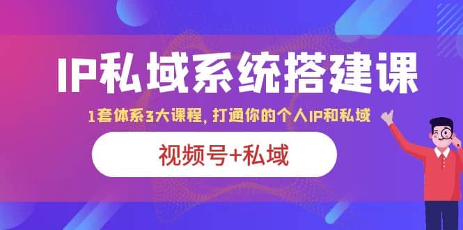 IP私域 系统搭建课，视频号+私域 1套 体系 3大课程，打通你的个人ip私域 - 维兴科技-维兴科技