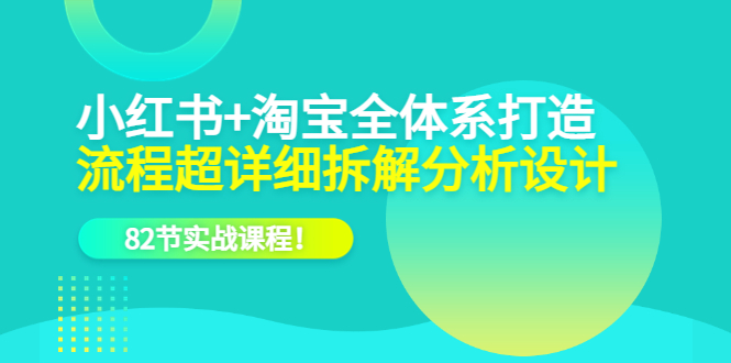 小红书+淘宝·全体系打造，流程超详细拆解分析设计，82节实战课程 - 维兴科技-维兴科技