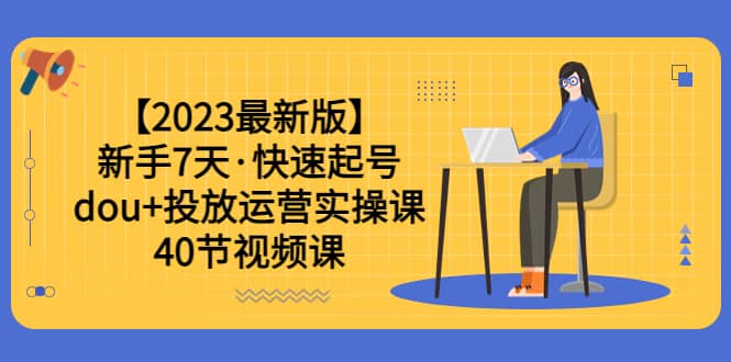 【2023最新版】新手7天·快速起号：dou+投放运营实操课（40节视频课） - 维兴科技-维兴科技