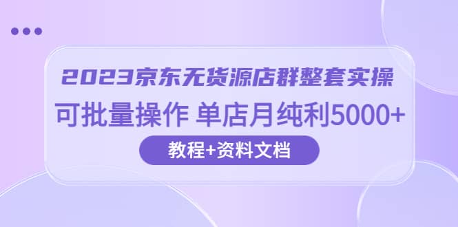 2023京东-无货源店群整套实操 可批量操作 单店月纯利5000+63节课+资料文档 - 维兴科技-维兴科技