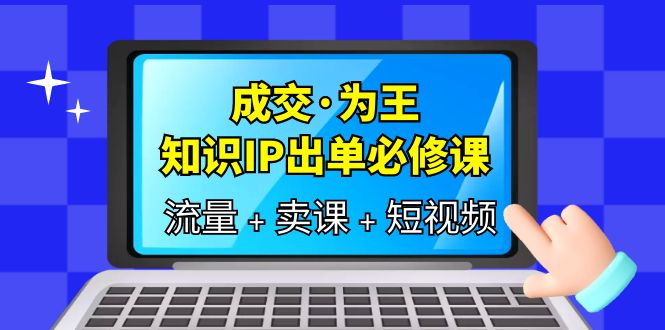成交·为王，知识·IP出单必修课（流量+卖课+短视频） - 维兴科技-维兴科技