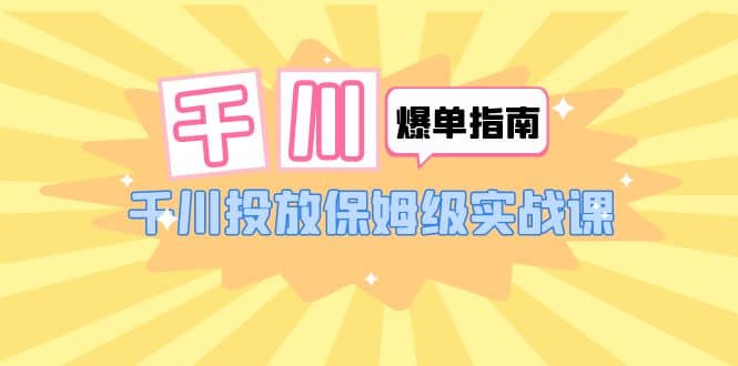 千川-爆单实战指南：千川投放保姆级实战课（22节课时） - 维兴科技-维兴科技