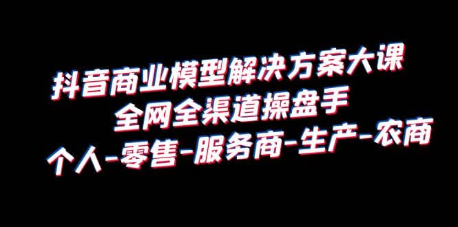 抖音商业 模型解决方案大课 全网全渠道操盘手 个人-零售-服务商-生产-农商 - 维兴科技-维兴科技