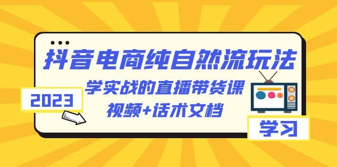 2023抖音电商·纯自然流玩法：学实战的直播带货课，视频+话术文档 - 维兴科技-维兴科技