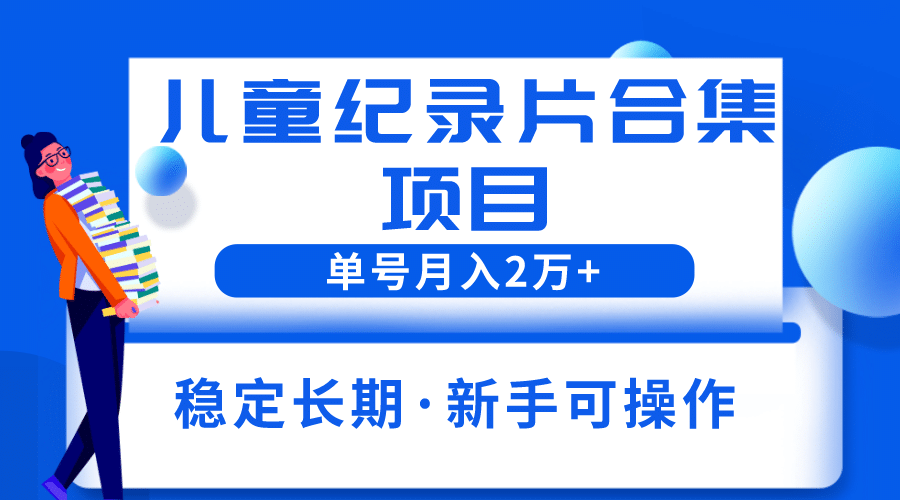 2023儿童纪录片合集项目，单个账号轻松月入2w+ - 维兴科技-维兴科技