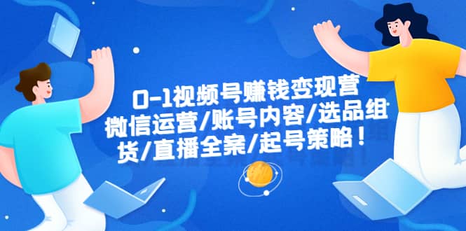 0-1视频号赚钱变现营：微信运营-账号内容-选品组货-直播全案-起号策略 - 维兴科技-维兴科技