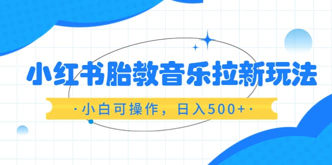 小红书胎教音乐拉新玩法，小白可操作，日入500+（资料已打包） - 维兴科技-维兴科技