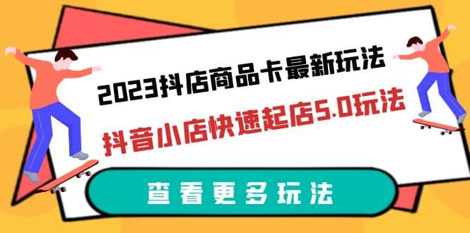 2023抖店商品卡最新玩法，抖音小店快速起店5.0玩法（11节课） - 维兴科技-维兴科技