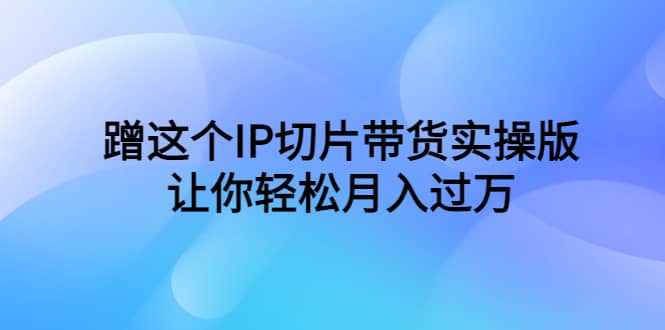 蹭这个IP切片带货实操版，让你轻松月入过万（教程+素材） - 维兴科技-维兴科技
