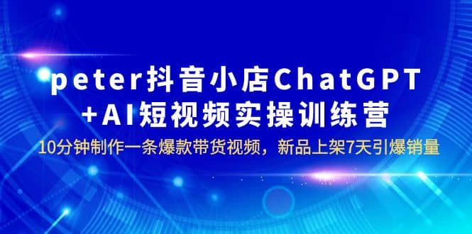 peter抖音小店ChatGPT+AI短视频实训 10分钟做一条爆款带货视频 7天引爆销量 - 维兴科技-维兴科技