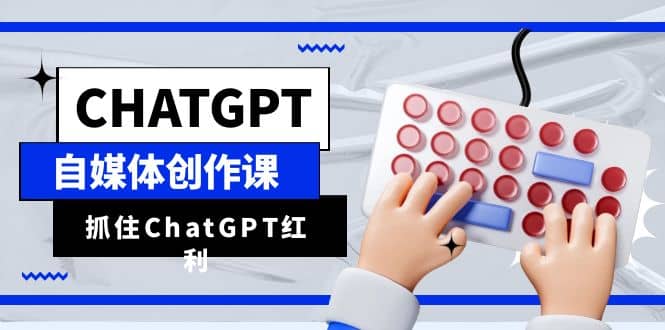 ChatGPT自媒体创作课，抓住ChatGPT红利，助你创作效率提升10倍 - 维兴科技-维兴科技