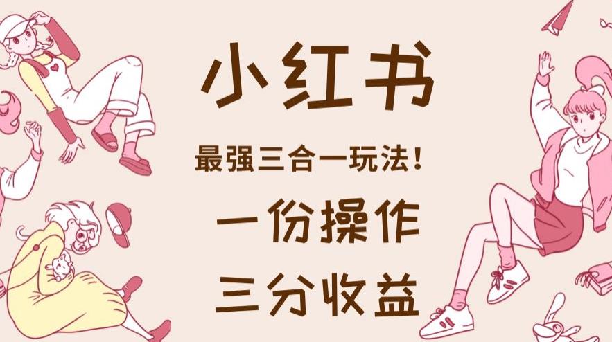 小红书最强三合一玩法，一份操作获得三份收益！【揭秘】 - 维兴科技-维兴科技
