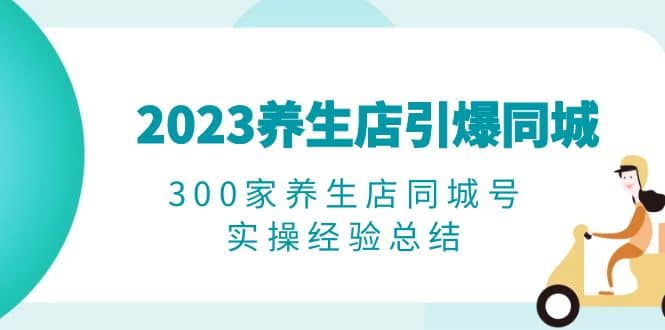2023养生店·引爆同城，300家养生店同城号实操经验总结 - 维兴科技-维兴科技