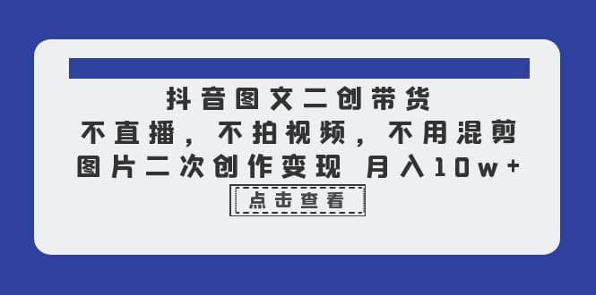 抖音图文二创带货，不直播，不拍视频，不用混剪，图片二次创作变现 月入10w - 维兴科技-维兴科技