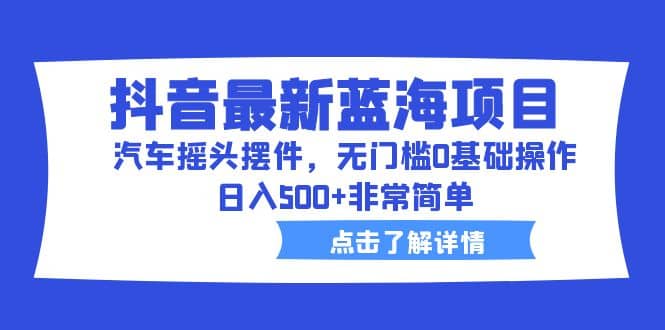 抖音最新蓝海项目，汽车摇头摆件，无门槛0基础操作，日入500+非常简单 - 维兴科技-维兴科技