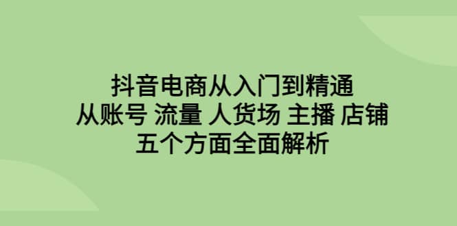 抖音电商从入门到精通，从账号 流量 人货场 主播 店铺五个方面全面解析 - 维兴科技-维兴科技