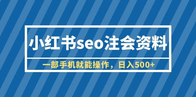 小红书seo注会资料，一部手机就能操作，日入500+（教程+资料） - 维兴科技-维兴科技