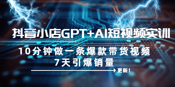 抖音小店GPT+AI短视频实训 10分钟做一条爆款带货视频 7天引爆销量（更新） - 维兴科技-维兴科技