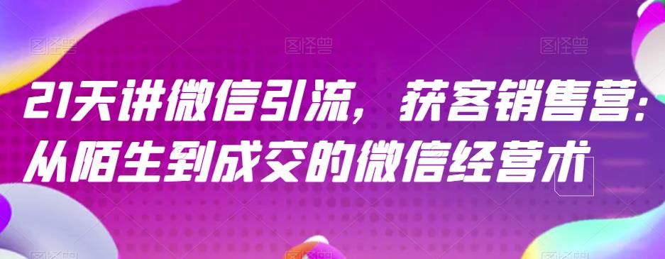 21天讲微信引流获客销售营，从陌生到成交的微信经营术 - 维兴科技-维兴科技