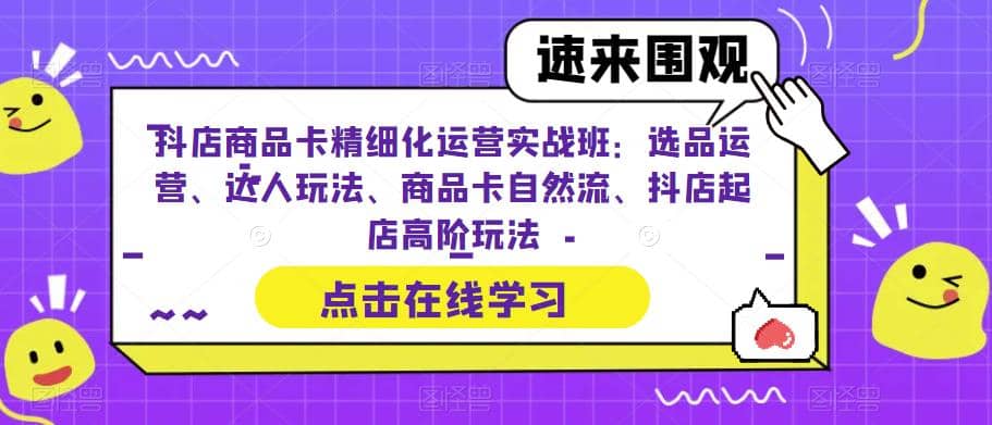 抖店商品卡精细化运营实操班：选品运营、达人玩法、商品卡自然流、抖店起店 - 维兴科技-维兴科技
