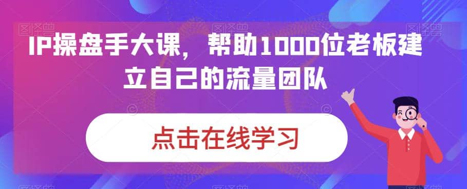 IP-操盘手大课，帮助1000位老板建立自己的流量团队（13节课） - 维兴科技-维兴科技