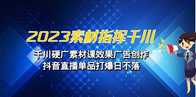 2023素材 指挥千川，千川硬广素材课效果广告创作，抖音直播单品打爆日不落 - 维兴科技-维兴科技
