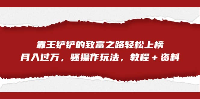 全网首发，靠王铲铲的致富之路轻松上榜，月入过万，骚操作玩法，教程＋资料 - 维兴科技-维兴科技