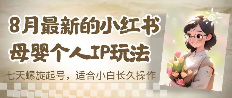 8月最新的小红书母婴个人IP玩法，七天螺旋起号 小白长久操作(附带全部教程) - 维兴科技-维兴科技