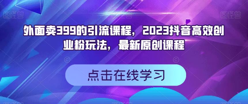 外面卖399的引流课程，2023抖音高效创业粉玩法，最新原创课程 - 维兴科技-维兴科技