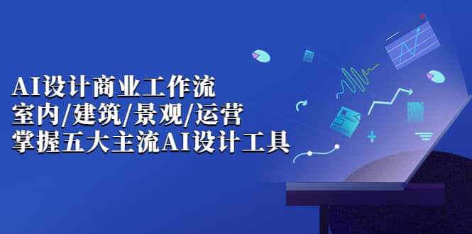 AI设计商业·工作流，室内·建筑·景观·运营，掌握五大主流AI设计工具 - 维兴科技-维兴科技