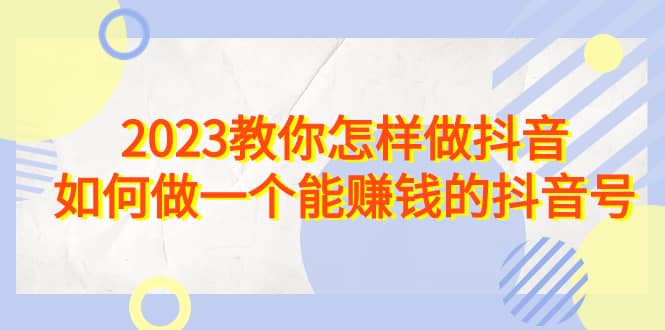 2023教你怎样做抖音，如何做一个能赚钱的抖音号（22节课） - 维兴科技-维兴科技