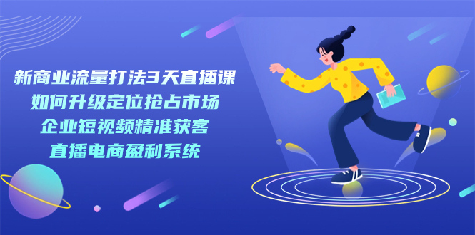 新商业-流量打法3天直播课：定位抢占市场 企业短视频获客 直播电商盈利系统 - 维兴科技-维兴科技