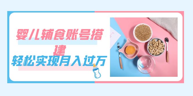 紧跟时代发展，婴儿辅食账号搭建，轻松实现月入过万（教程+素材） - 维兴科技-维兴科技