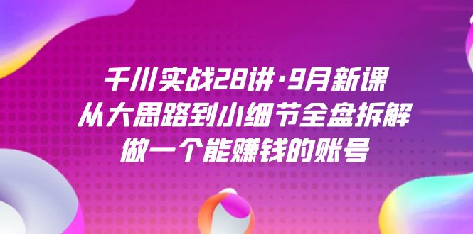 千川实战28讲·9月新课：从大思路到小细节全盘拆解，做一个能赚钱的账号 - 维兴科技-维兴科技