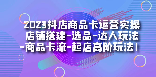 2023抖店商品卡运营实操：店铺搭建-选品-达人玩法-商品卡流-起店高阶玩玩 - 维兴科技-维兴科技